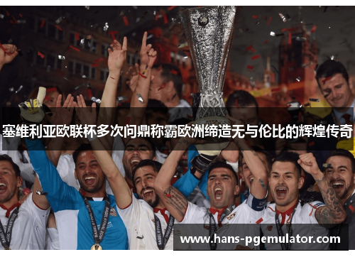 塞维利亚欧联杯多次问鼎称霸欧洲缔造无与伦比的辉煌传奇