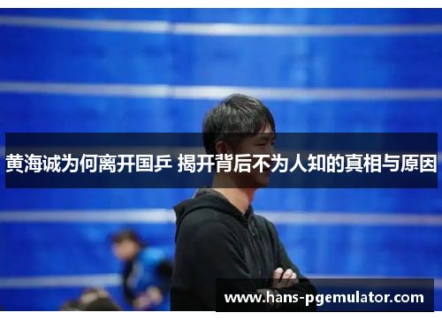 黄海诚为何离开国乒 揭开背后不为人知的真相与原因