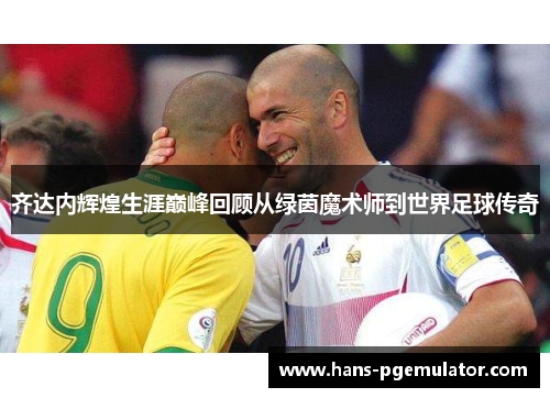 齐达内辉煌生涯巅峰回顾从绿茵魔术师到世界足球传奇