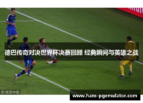 德巴传奇对决世界杯决赛回顾 经典瞬间与英雄之战 德巴传奇对决世界杯决赛回顾 经典瞬间与英雄之战