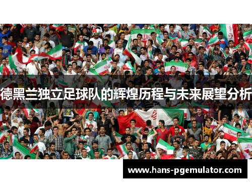 德黑兰独立足球队的辉煌历程与未来展望分析 德黑兰独立足球队的辉煌历程与未来展望分析