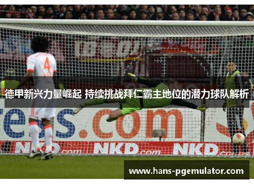 德甲新兴力量崛起 持续挑战拜仁霸主地位的潜力球队解析 德甲新兴力量崛起 持续挑战拜仁霸主地位的潜力球队解析