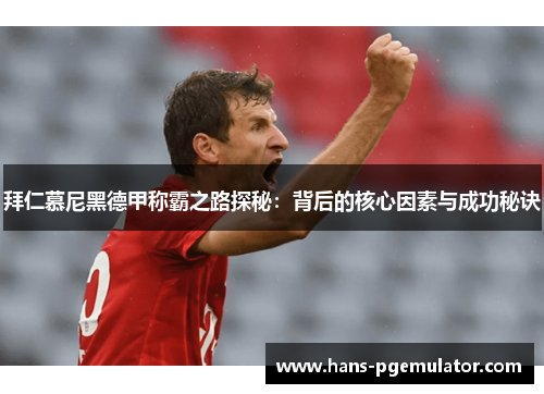 拜仁慕尼黑德甲称霸之路探秘:背后的核心因素与成功秘诀 拜仁慕尼黑德甲称霸之路探秘:背后的核心因素与成功秘诀