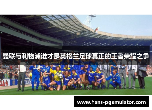 曼联与利物浦谁才是英格兰足球真正的王者荣耀之争 曼联与利物浦谁才是英格兰足球真正的王者荣耀之争