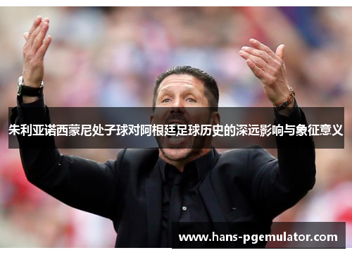 朱利亚诺西蒙尼处子球对阿根廷足球历史的深远影响与象征意义 朱利亚诺西蒙尼处子球对阿根廷足球历史的深远影响与象征意义
