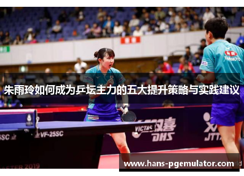 朱雨玲如何成为乒坛主力的五大提升策略与实践建议 朱雨玲如何成为乒坛主力的五大提升策略与实践建议