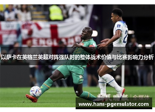 以萨卡在英格兰英超对阵强队时的整体战术价值与比赛影响力分析 以萨卡在英格兰英超对阵强队时的整体战术价值与比赛影响力分析