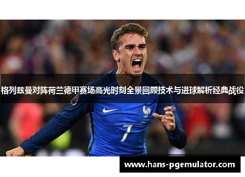 格列兹曼对阵荷兰德甲赛场高光时刻全景回顾技术与进球解析经典战役 格列兹曼对阵荷兰德甲赛场高光时刻全景回顾技术与进球解析经典战役