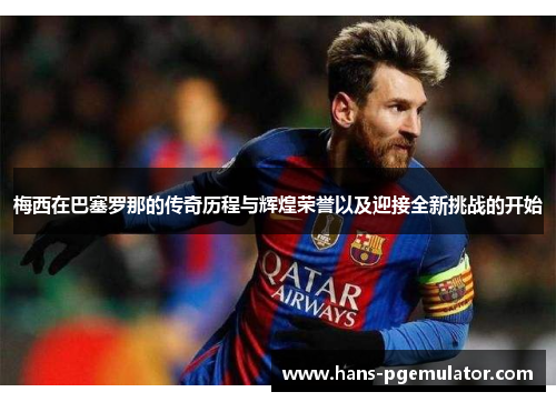 梅西在巴塞罗那的传奇历程与辉煌荣誉以及迎接全新挑战的开始 梅西在巴塞罗那的传奇历程与辉煌荣誉以及迎接全新挑战的开始