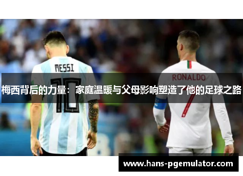 梅西背后的力量：家庭温暖与父母影响塑造了他的足球之路