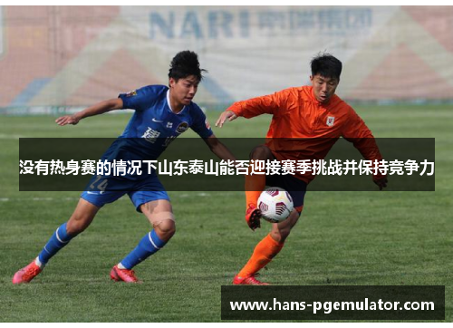 没有热身赛的情况下山东泰山能否迎接赛季挑战并保持竞争力 没有热身赛的情况下山东泰山能否迎接赛季挑战并保持竞争力