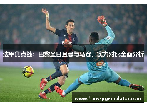 法甲焦点战：巴黎圣日耳曼与马赛，实力对比全面分析