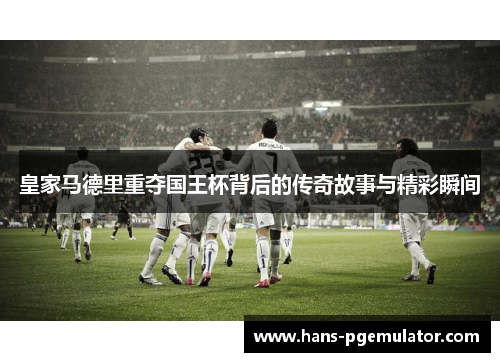 皇家马德里重夺国王杯背后的传奇故事与精彩瞬间