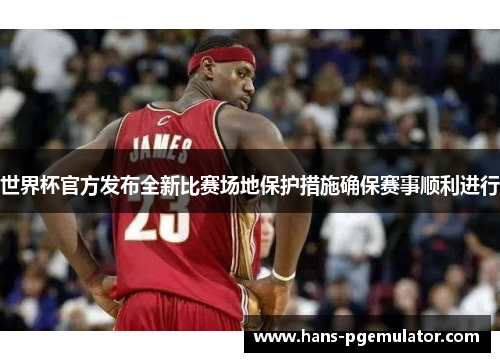 世界杯官方发布全新比赛场地保护措施确保赛事顺利进行