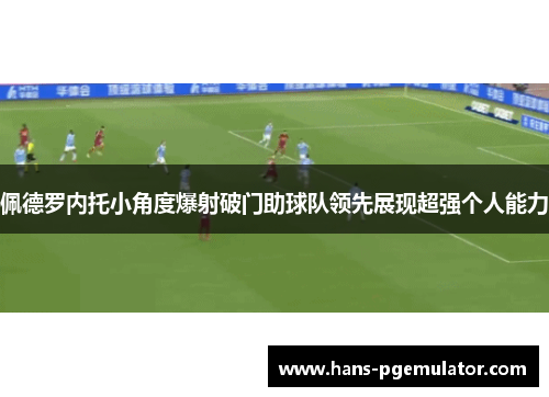 佩德罗内托小角度爆射破门助球队领先展现超强个人能力