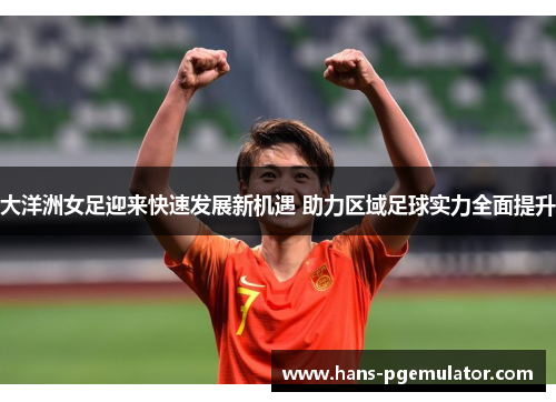 大洋洲女足迎来快速发展新机遇 助力区域足球实力全面提升