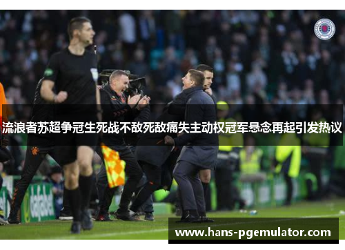 流浪者苏超争冠生死战不敌死敌痛失主动权冠军悬念再起引发热议