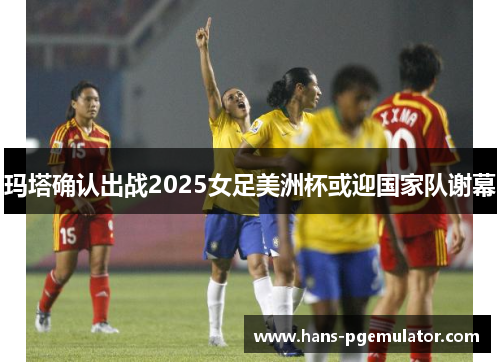 玛塔确认出战2025女足美洲杯或迎国家队谢幕