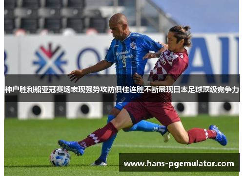 神户胜利船亚冠赛场表现强势攻防俱佳连胜不断展现日本足球顶级竞争力