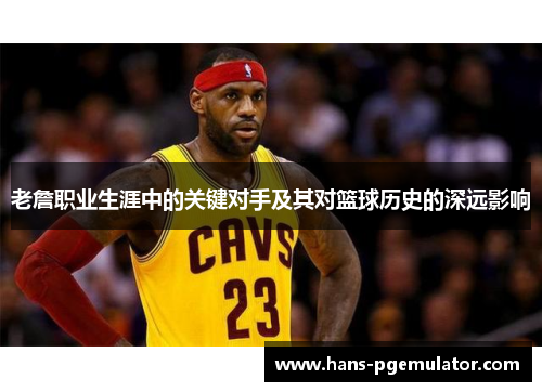 老詹职业生涯中的关键对手及其对篮球历史的深远影响