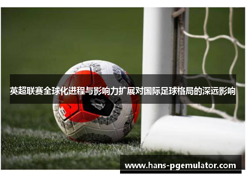 英超联赛全球化进程与影响力扩展对国际足球格局的深远影响