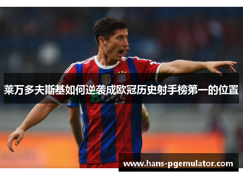 莱万多夫斯基如何逆袭成欧冠历史射手榜第一的位置