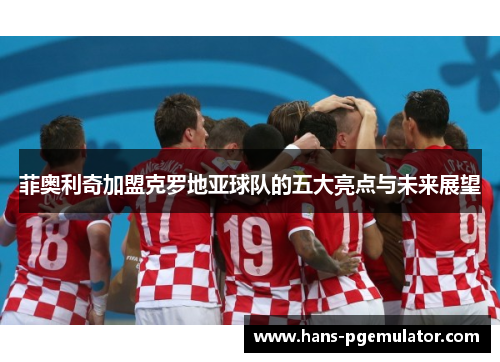 菲奥利奇加盟克罗地亚球队的五大亮点与未来展望