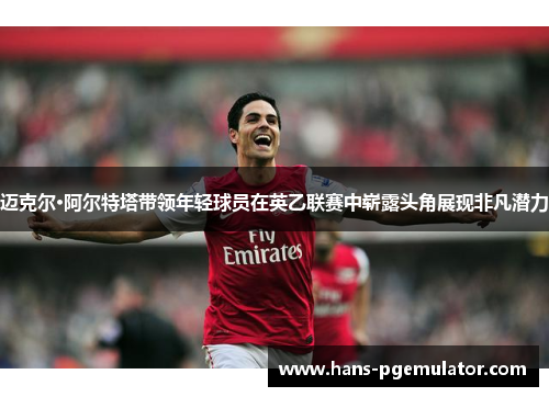 迈克尔·阿尔特塔带领年轻球员在英乙联赛中崭露头角展现非凡潜力 迈克尔·阿尔特塔带领年轻球员在英乙联赛中崭露头角展现非凡潜力