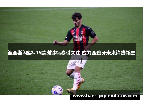 迪亚斯闪耀U19欧洲锦标赛引关注 成为西班牙未来锋线新星 迪亚斯闪耀U19欧洲锦标赛引关注 成为西班牙未来锋线新星