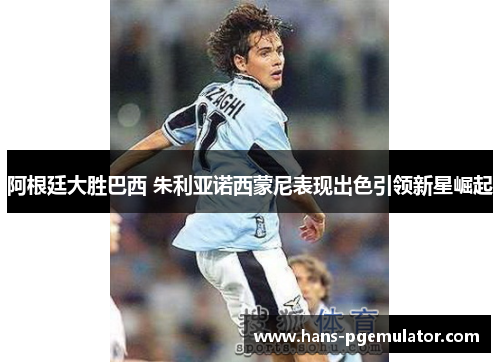 阿根廷大胜巴西 朱利亚诺西蒙尼表现出色引领新星崛起 阿根廷大胜巴西 朱利亚诺西蒙尼表现出色引领新星崛起