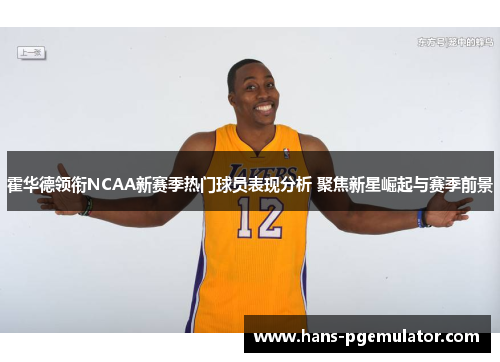 霍华德领衔NCAA新赛季热门球员表现分析 聚焦新星崛起与赛季前景 霍华德领衔NCAA新赛季热门球员表现分析 聚焦新星崛起与赛季前景