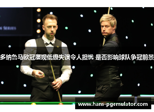 多纳鲁马欧冠屡现低级失误令人担忧 是否影响球队争冠前景 多纳鲁马欧冠屡现低级失误令人担忧 是否影响球队争冠前景