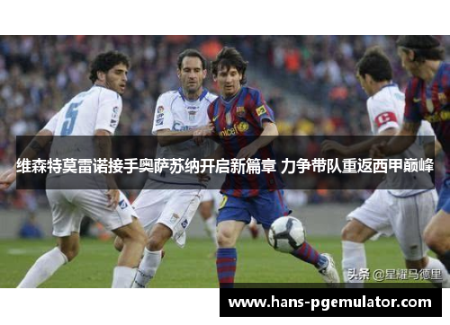 维森特莫雷诺接手奥萨苏纳开启新篇章 力争带队重返西甲巅峰 维森特莫雷诺接手奥萨苏纳开启新篇章 力争带队重返西甲巅峰